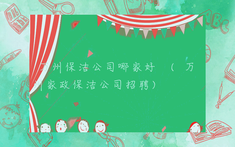 万州保洁公司哪家好 (万州家政保洁公司招聘)